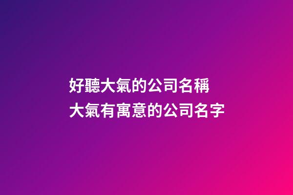 好聽大氣的公司名稱 大氣有寓意的公司名字-第1張-公司起名-玄機派